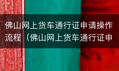 佛山网上货车通行证申请操作流程（佛山网上货车通行证申请操作流程图片）