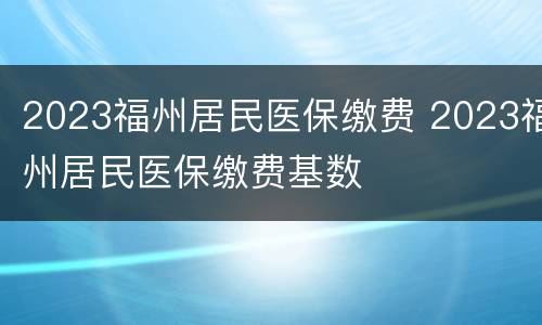 2023福州居民医保缴费 2023福州居民医保缴费基数