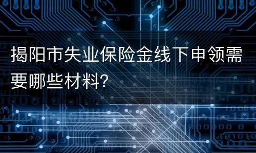 揭阳市失业保险金线下申领需要哪些材料？