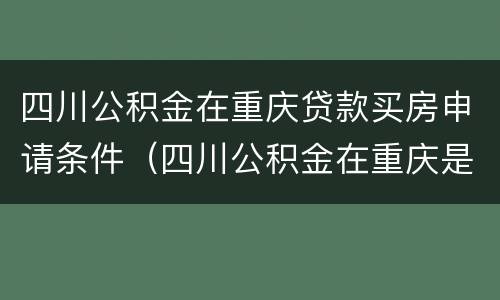 四川公积金在重庆贷款买房申请条件（四川公积金在重庆是否可以贷款购房）