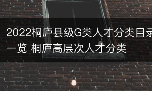 2022桐庐县级G类人才分类目录一览 桐庐高层次人才分类