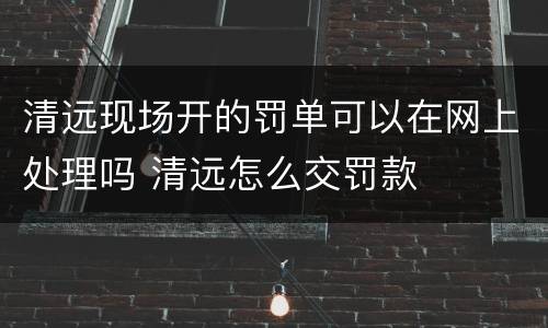清远现场开的罚单可以在网上处理吗 清远怎么交罚款