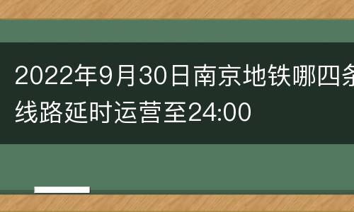 2022年9月30日南京地铁哪四条线路延时运营至24:00