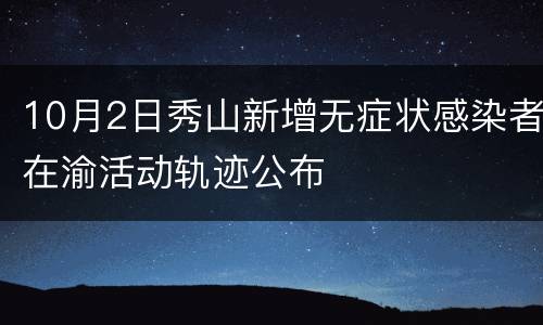 10月2日秀山新增无症状感染者在渝活动轨迹公布