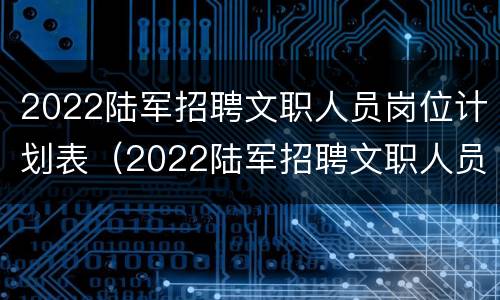 2022陆军招聘文职人员岗位计划表（2022陆军招聘文职人员岗位计划表图片）