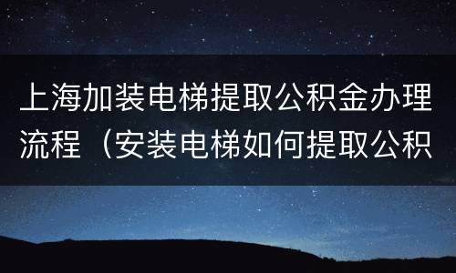 上海加装电梯提取公积金办理流程（安装电梯如何提取公积金）