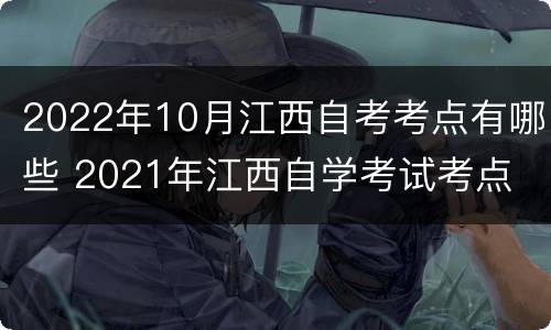 2022年10月江西自考考点有哪些 2021年江西自学考试考点