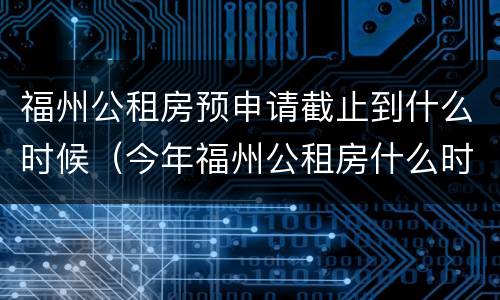 福州公租房预申请截止到什么时候（今年福州公租房什么时候开始申请）