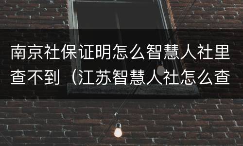 南京社保证明怎么智慧人社里查不到（江苏智慧人社怎么查社保证明）
