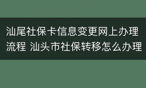 汕尾社保卡信息变更网上办理流程 汕头市社保转移怎么办理