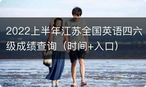 2022上半年江苏全国英语四六级成绩查询（时间+入口）