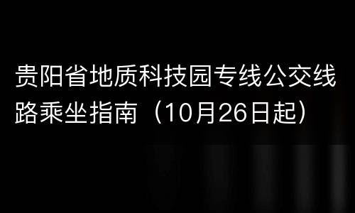 贵阳省地质科技园专线公交线路乘坐指南（10月26日起）