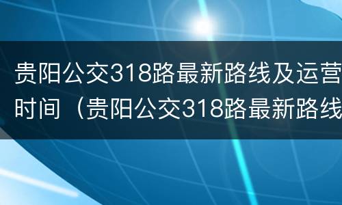 贵阳公交318路最新路线及运营时间（贵阳公交318路最新路线及运营时间表）