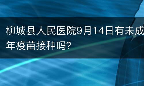 柳城县人民医院9月14日有未成年疫苗接种吗？