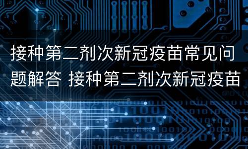 接种第二剂次新冠疫苗常见问题解答 接种第二剂次新冠疫苗注意事项