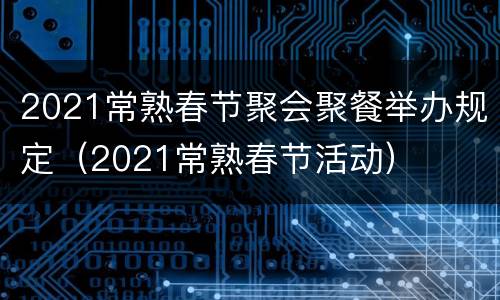 2021常熟春节聚会聚餐举办规定（2021常熟春节活动）