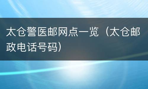 太仓警医邮网点一览（太仓邮政电话号码）