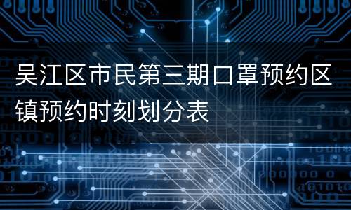 吴江区市民第三期口罩预约区镇预约时刻划分表