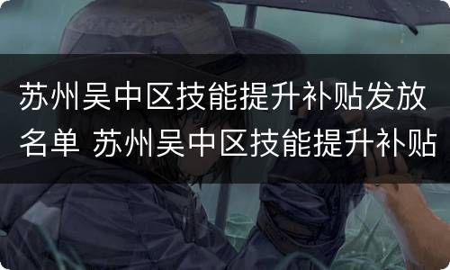 苏州吴中区技能提升补贴发放名单 苏州吴中区技能提升补贴发放名单查询