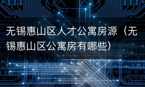 无锡惠山区人才公寓房源（无锡惠山区公寓房有哪些）