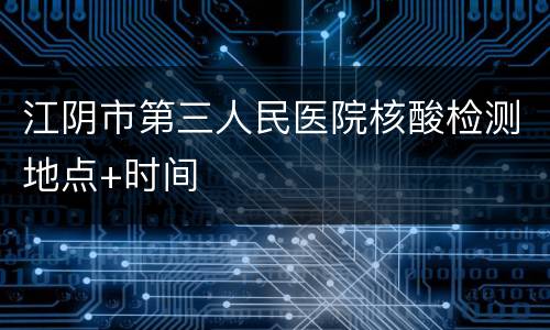 江阴市第三人民医院核酸检测地点+时间