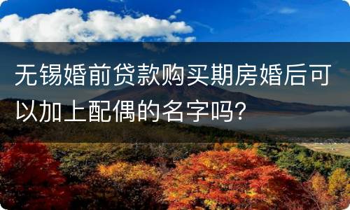 无锡婚前贷款购买期房婚后可以加上配偶的名字吗？