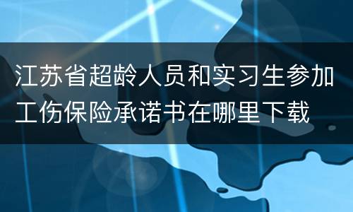 江苏省超龄人员和实习生参加工伤保险承诺书在哪里下载