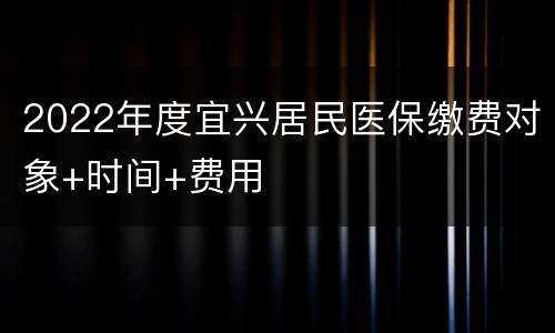2022年度宜兴居民医保缴费对象+时间+费用