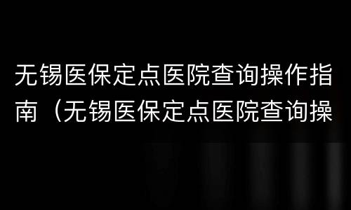 无锡医保定点医院查询操作指南（无锡医保定点医院查询操作指南最新）