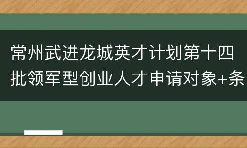 常州武进龙城英才计划第十四批领军型创业人才申请对象+条件
