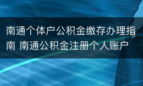 南通个体户公积金缴存办理指南 南通公积金注册个人账户