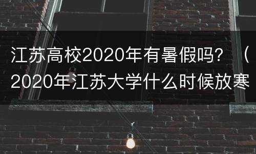 江苏高校2020年有暑假吗？（2020年江苏大学什么时候放寒假）