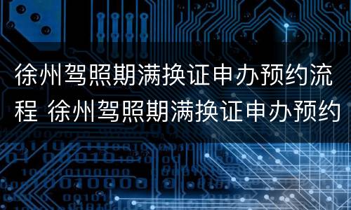 徐州驾照期满换证申办预约流程 徐州驾照期满换证申办预约流程图