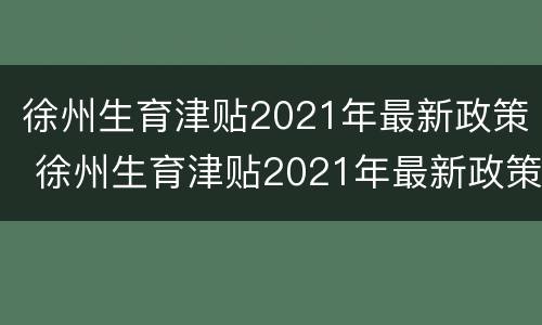 徐州生育津贴2021年最新政策 徐州生育津贴2021年最新政策什么时候发放