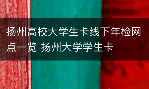 扬州高校大学生卡线下年检网点一览 扬州大学学生卡