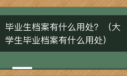 毕业生档案有什么用处？（大学生毕业档案有什么用处）