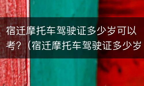 宿迁摩托车驾驶证多少岁可以考?（宿迁摩托车驾驶证多少岁可以考了）