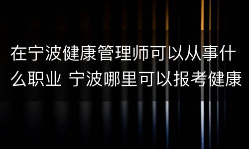在宁波健康管理师可以从事什么职业 宁波哪里可以报考健康管理师