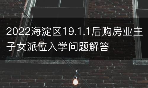 2022海淀区19.1.1后购房业主子女派位入学问题解答