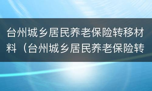 台州城乡居民养老保险转移材料（台州城乡居民养老保险转移材料是什么）