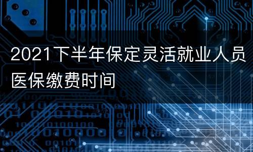 2021下半年保定灵活就业人员医保缴费时间