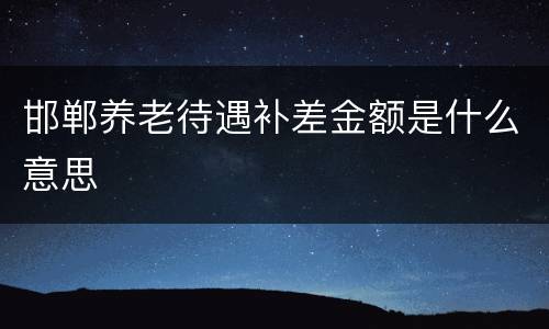邯郸养老待遇补差金额是什么意思