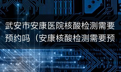 武安市安康医院核酸检测需要预约吗（安康核酸检测需要预约么）