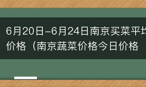 6月20日-6月24日南京买菜平均价格（南京蔬菜价格今日价格）
