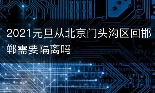 2021元旦从北京门头沟区回邯郸需要隔离吗