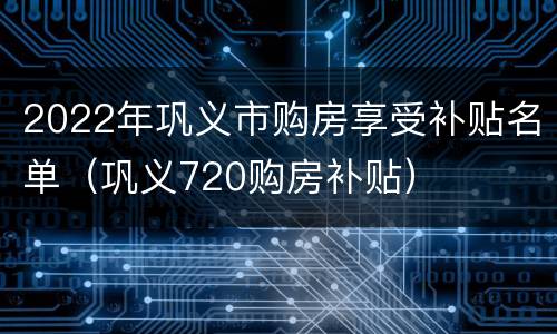 2022年巩义市购房享受补贴名单（巩义720购房补贴）