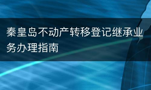 秦皇岛不动产转移登记继承业务办理指南
