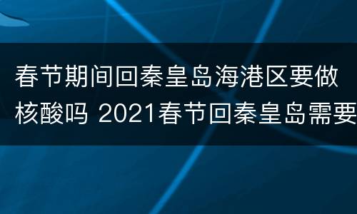 春节期间回秦皇岛海港区要做核酸吗 2021春节回秦皇岛需要隔离吗