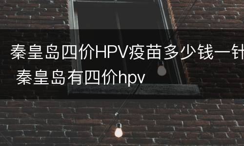 秦皇岛四价HPV疫苗多少钱一针 秦皇岛有四价hpv