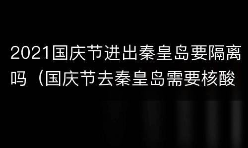 2021国庆节进出秦皇岛要隔离吗（国庆节去秦皇岛需要核酸吗）